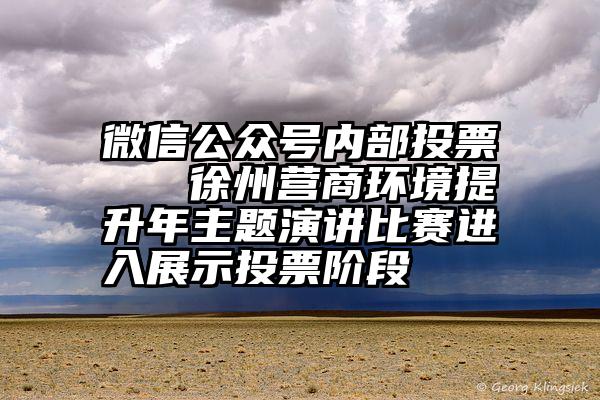 微信公众号内部投票   徐州营商环境提升年主题演讲比赛进入展示投票阶段