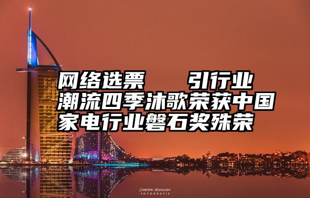 网络选票   引行业潮流四季沐歌荣获中国家电行业磐石奖殊荣