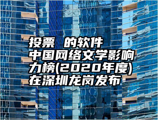 投票 的软件   中国网络文学影响力榜(2020年度)在深圳龙岗发布
