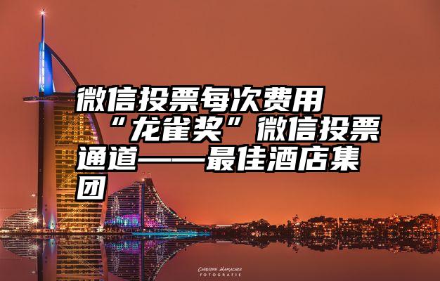 微信投票每次费用   “龙雀奖”微信投票通道——最佳酒店集团