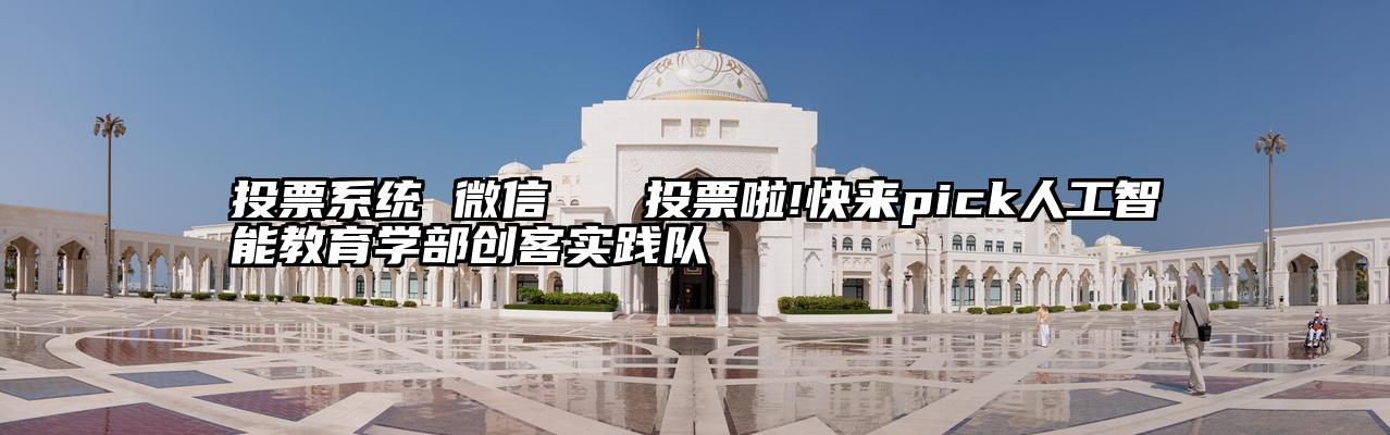 投票系统 微信   投票啦!快来pick人工智能教育学部创客实践队