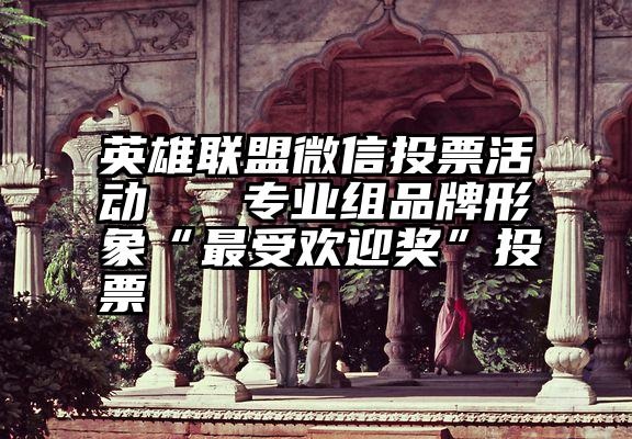 英雄联盟微信投票活动   专业组品牌形象“最受欢迎奖”投票