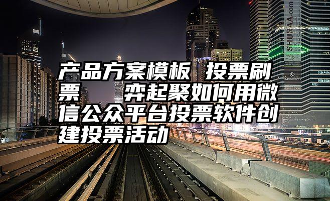 产品方案模板 投票刷票   弈起聚如何用微信公众平台投票软件创建投票活动
