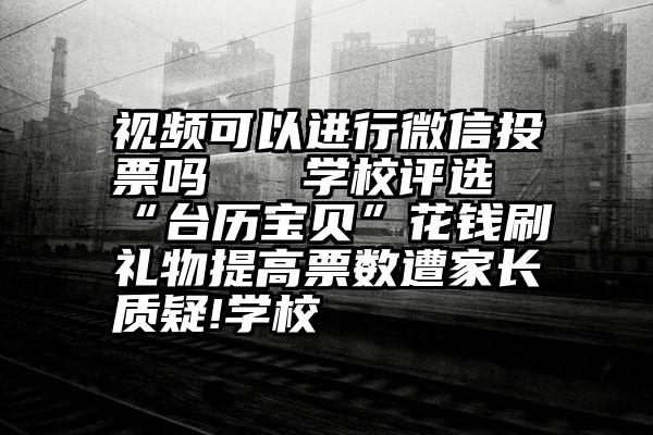 视频可以进行微信投票吗   学校评选“台历宝贝”花钱刷礼物提高票数遭家长质疑!学校
